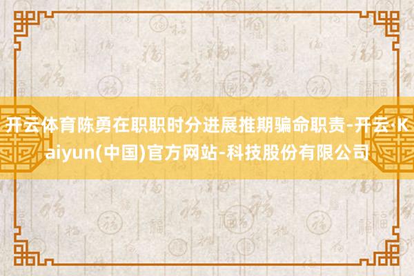 开云体育陈勇在职职时分进展推期骗命职责-开云·Kaiyun(中国)官方网站-科技股份有限公司