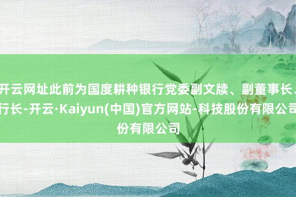 开云网址此前为国度耕种银行党委副文牍、副董事长、行长-开云·Kaiyun(中国)官方网站-科技股份有限公司