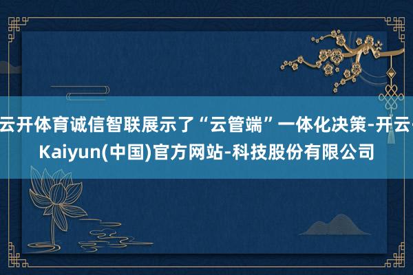 云开体育诚信智联展示了“云管端”一体化决策-开云·Kaiyun(中国)官方网站-科技股份有限公司