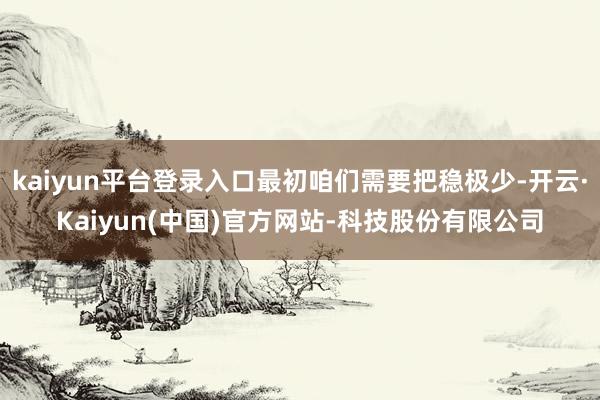 kaiyun平台登录入口最初咱们需要把稳极少-开云·Kaiyun(中国)官方网站-科技股份有限公司