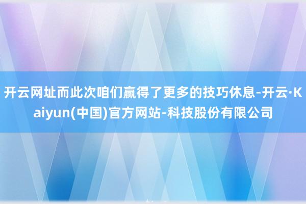 开云网址而此次咱们赢得了更多的技巧休息-开云·Kaiyun(中国)官方网站-科技股份有限公司