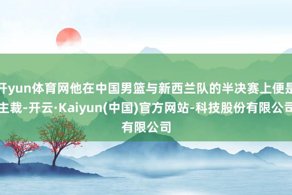 开yun体育网他在中国男篮与新西兰队的半决赛上便是主裁-开云·Kaiyun(中国)官方网站-科技股份有限公司