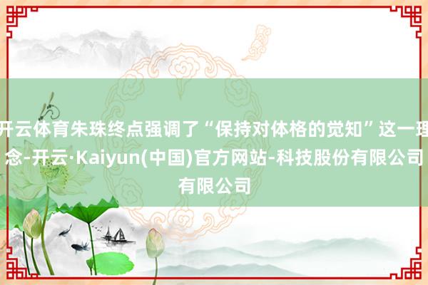 开云体育朱珠终点强调了“保持对体格的觉知”这一理念-开云·Kaiyun(中国)官方网站-科技股份有限公司