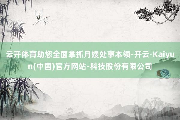 云开体育助您全面掌抓月嫂处事本领-开云·Kaiyun(中国)官方网站-科技股份有限公司