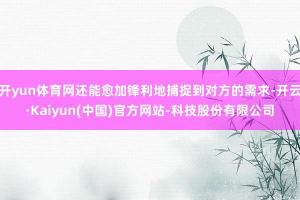 开yun体育网还能愈加锋利地捕捉到对方的需求-开云·Kaiyun(中国)官方网站-科技股份有限公司