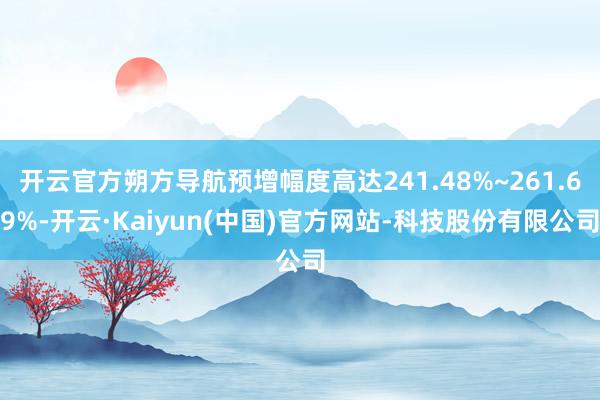 开云官方朔方导航预增幅度高达241.48%~261.69%-开云·Kaiyun(中国)官方网站-科技股份有限公司
