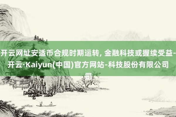 开云网址安适币合规时期运转, 金融科技或握续受益-开云·Kaiyun(中国)官方网站-科技股份有限公司