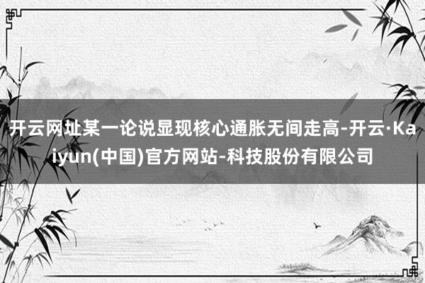开云网址某一论说显现核心通胀无间走高-开云·Kaiyun(中国)官方网站-科技股份有限公司