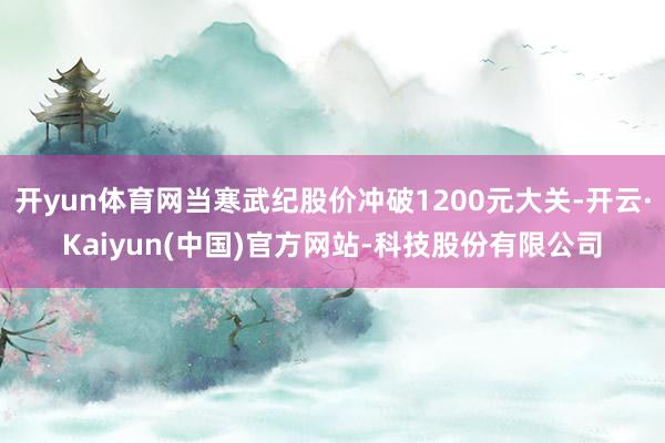 开yun体育网当寒武纪股价冲破1200元大关-开云·Kaiyun(中国)官方网站-科技股份有限公司