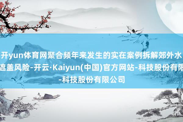 开yun体育网聚合频年来发生的实在案例拆解郊外水坑的遮盖风险-开云·Kaiyun(中国)官方网站-科技股份有限公司