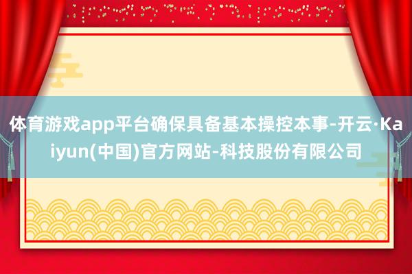 体育游戏app平台确保具备基本操控本事-开云·Kaiyun(中国)官方网站-科技股份有限公司