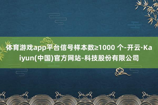 体育游戏app平台信号样本数≥1000 个-开云·Kaiyun(中国)官方网站-科技股份有限公司