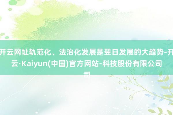 开云网址轨范化、法治化发展是翌日发展的大趋势-开云·Kaiyun(中国)官方网站-科技股份有限公司