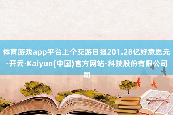 体育游戏app平台上个交游日报201.28亿好意思元-开云·Kaiyun(中国)官方网站-科技股份有限公司