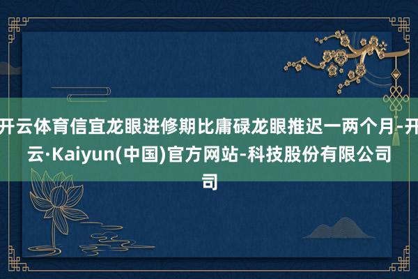 开云体育信宜龙眼进修期比庸碌龙眼推迟一两个月-开云·Kaiyun(中国)官方网站-科技股份有限公司