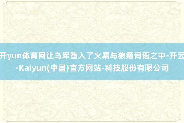 开yun体育网让乌军堕入了火暴与狼籍词语之中-开云·Kaiyun(中国)官方网站-科技股份有限公司