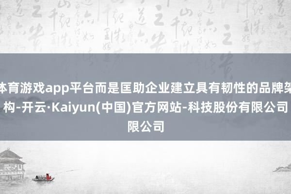 体育游戏app平台而是匡助企业建立具有韧性的品牌架构-开云·Kaiyun(中国)官方网站-科技股份有限公司