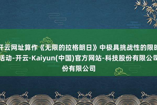开云网址算作《无限的拉格朗日》中极具挑战性的限时活动-开云·Kaiyun(中国)官方网站-科技股份有限公司