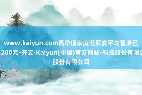 www.kaiyun.com高净值家庭诞辰宴平均奢靡已超1200元-开云·Kaiyun(中国)官方网站-科技股份有限公司
