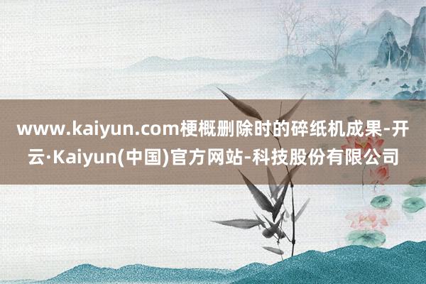 www.kaiyun.com梗概删除时的碎纸机成果-开云·Kaiyun(中国)官方网站-科技股份有限公司