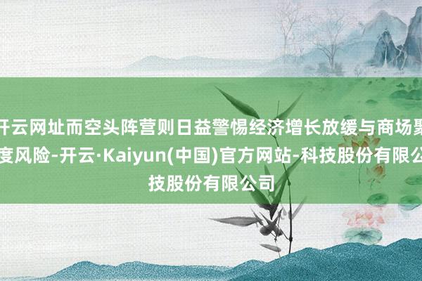 开云网址而空头阵营则日益警惕经济增长放缓与商场聚集度风险-开云·Kaiyun(中国)官方网站-科技股份有限公司