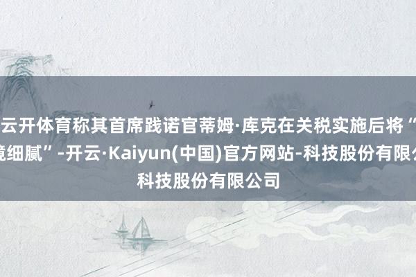 云开体育称其首席践诺官蒂姆·库克在关税实施后将“处境细腻”-开云·Kaiyun(中国)官方网站-科技股份有限公司