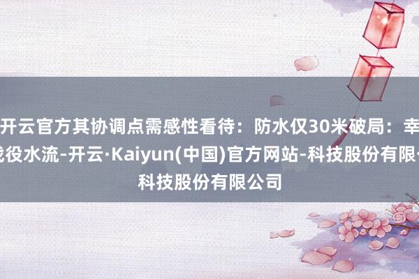 开云官方其协调点需感性看待：防水仅30米破局：幸免战役水流-开云·Kaiyun(中国)官方网站-科技股份有限公司