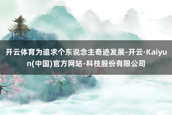 开云体育为追求个东说念主奇迹发展-开云·Kaiyun(中国)官方网站-科技股份有限公司