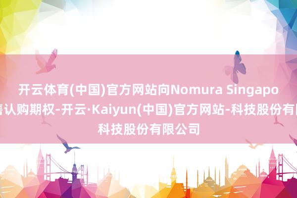 开云体育(中国)官方网站向Nomura Singapore出售认购期权-开云·Kaiyun(中国)官方网站-科技股份有限公司