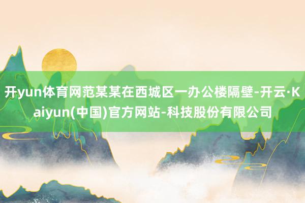 开yun体育网范某某在西城区一办公楼隔壁-开云·Kaiyun(中国)官方网站-科技股份有限公司