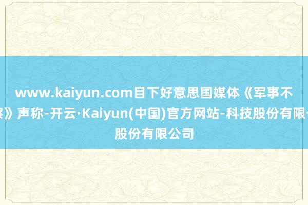 www.kaiyun.com目下好意思国媒体《军事不雅察》声称-开云·Kaiyun(中国)官方网站-科技股份有限公司