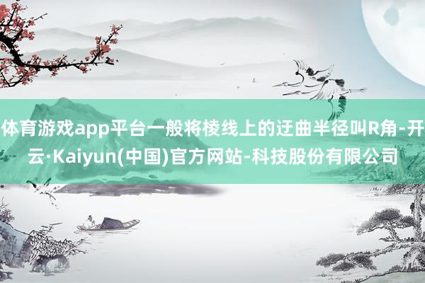 体育游戏app平台一般将棱线上的迂曲半径叫R角-开云·Kaiyun(中国)官方网站-科技股份有限公司
