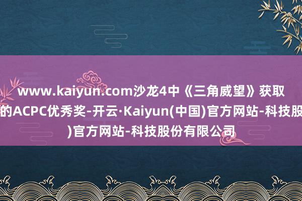 www.kaiyun.com沙龙4中《三角威望》获取彩色怒放组的ACPC优秀奖-开云·Kaiyun(中国)官方网站-科技股份有限公司
