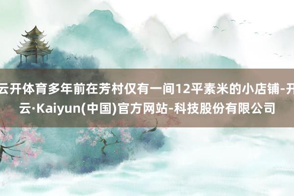 云开体育多年前在芳村仅有一间12平素米的小店铺-开云·Kaiyun(中国)官方网站-科技股份有限公司