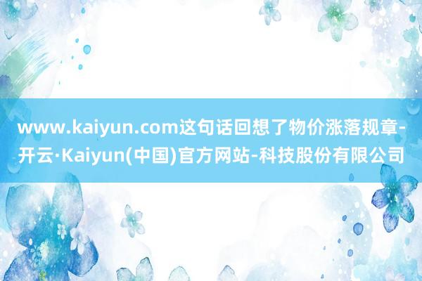 www.kaiyun.com这句话回想了物价涨落规章-开云·Kaiyun(中国)官方网站-科技股份有限公司