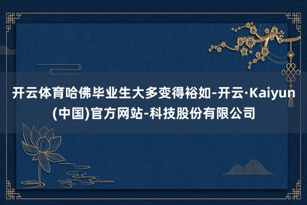 开云体育哈佛毕业生大多变得裕如-开云·Kaiyun(中国)官方网站-科技股份有限公司