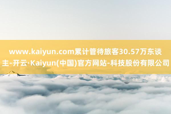 www.kaiyun.com累计管待旅客30.57万东谈主-开云·Kaiyun(中国)官方网站-科技股份有限公司