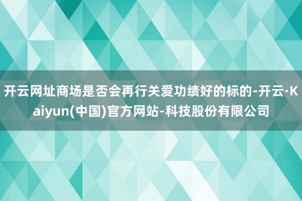 开云网址商场是否会再行关爱功绩好的标的-开云·Kaiyun(中国)官方网站-科技股份有限公司