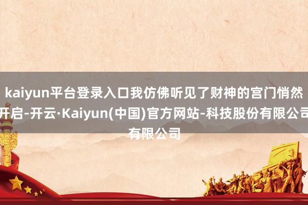 kaiyun平台登录入口我仿佛听见了财神的宫门悄然开启-开云·Kaiyun(中国)官方网站-科技股份有限公司