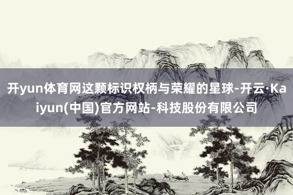 开yun体育网这颗标识权柄与荣耀的星球-开云·Kaiyun(中国)官方网站-科技股份有限公司