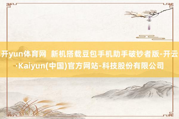 开yun体育网 新机搭载豆包手机助手破钞者版-开云·Kaiyun(中国)官方网站-科技股份有限公司