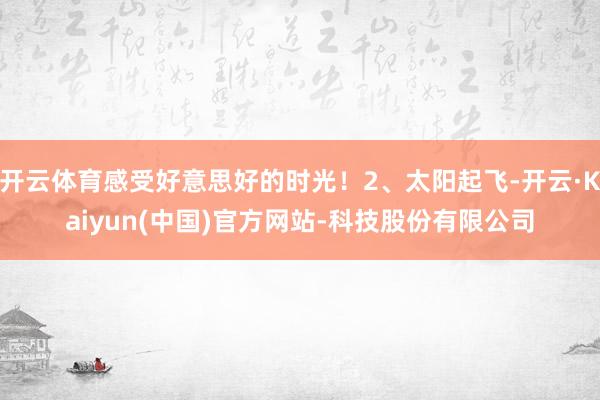 开云体育感受好意思好的时光！2、太阳起飞-开云·Kaiyun(中国)官方网站-科技股份有限公司