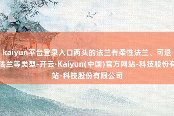 kaiyun平台登录入口两头的法兰有柔性法兰、可退换步履法兰等类型-开云·Kaiyun(中国)官方网站-科技股份有限公司