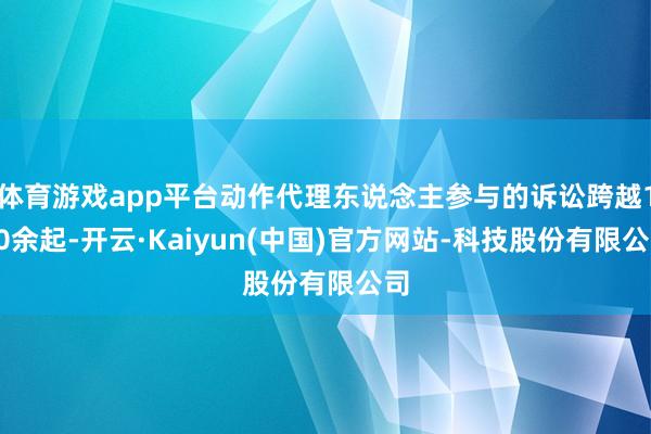 体育游戏app平台动作代理东说念主参与的诉讼跨越150余起-开云·Kaiyun(中国)官方网站-科技股份有限公司