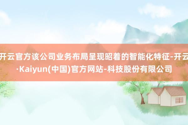 开云官方该公司业务布局呈现昭着的智能化特征-开云·Kaiyun(中国)官方网站-科技股份有限公司