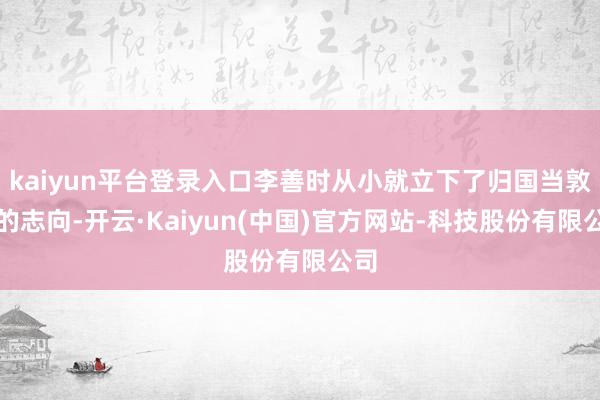 kaiyun平台登录入口李善时从小就立下了归国当敦厚的志向-开云·Kaiyun(中国)官方网站-科技股份有限公司