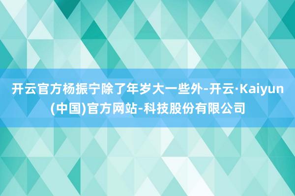 开云官方杨振宁除了年岁大一些外-开云·Kaiyun(中国)官方网站-科技股份有限公司