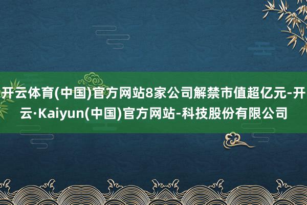 开云体育(中国)官方网站8家公司解禁市值超亿元-开云·Kaiyun(中国)官方网站-科技股份有限公司
