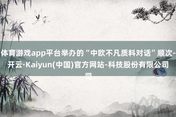 体育游戏app平台举办的“中欧不凡质料对话”顺次-开云·Kaiyun(中国)官方网站-科技股份有限公司