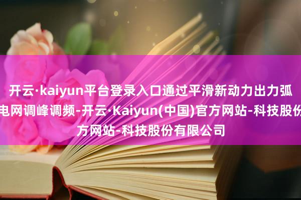 开云·kaiyun平台登录入口通过平滑新动力出力弧线、参与电网调峰调频-开云·Kaiyun(中国)官方网站-科技股份有限公司